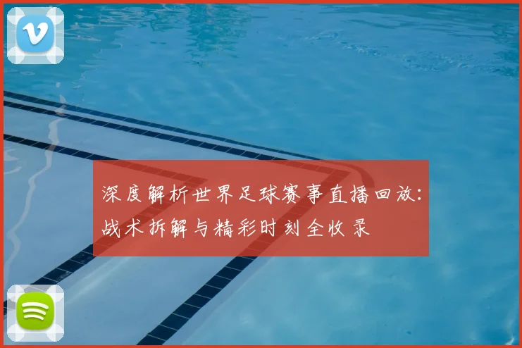 深度解析世界足球赛事直播回放:战术拆解与精彩时刻全收录