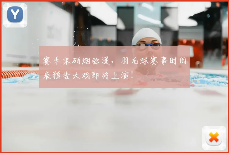 赛季末硝烟弥漫,羽毛球赛事时间表预告大戏即将上演!