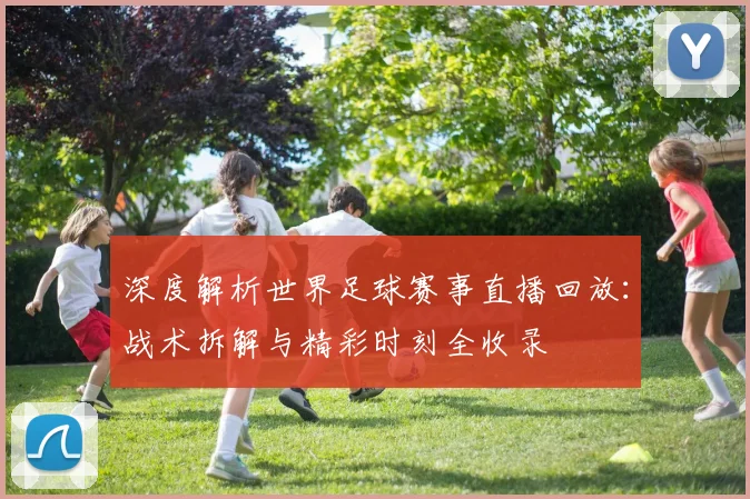深度解析世界足球赛事直播回放：战术拆解与精彩时刻全收录