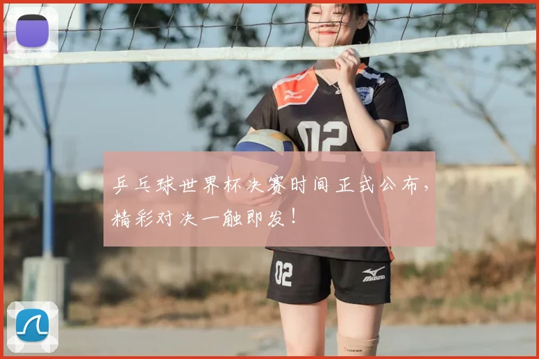 乒乓球世界杯决赛时间正式公布，精彩对决一触即发！