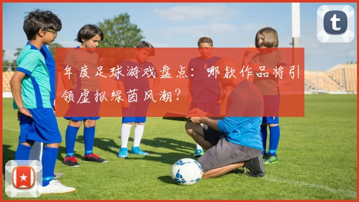 年度足球游戏盘点:哪款作品将引领虚拟绿茵风潮?