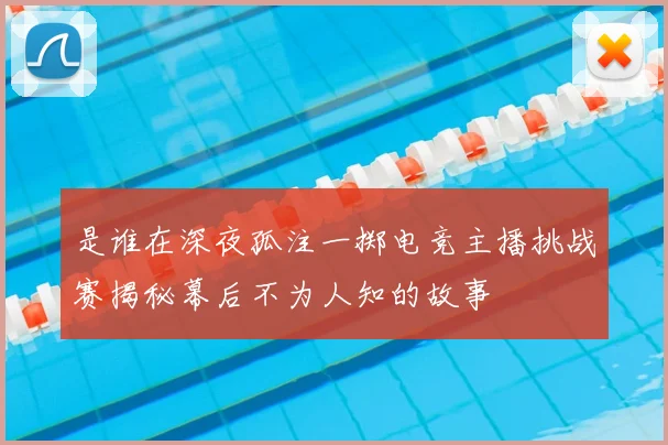 是谁在深夜孤注一掷电竞主播挑战赛揭秘幕后不为人知的故事