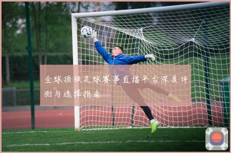 全球顶级足球赛事直播平台深度评测与选择指南