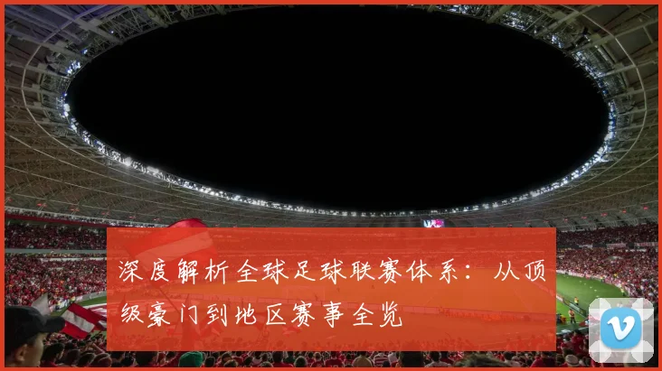 深度解析全球足球联赛体系:从顶级豪门到地区赛事全览