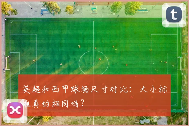 英超和西甲球场尺寸对比：大小标准真的相同吗？