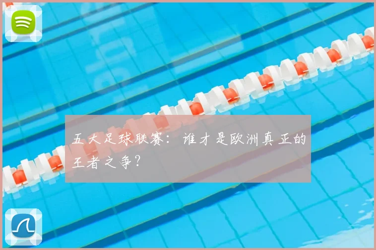 五大足球联赛:谁才是欧洲真正的王者之争?