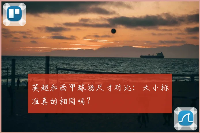 英超和西甲球场尺寸对比:大小标准真的相同吗?