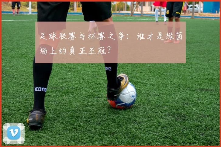足球联赛与杯赛之争:谁才是绿茵场上的真正王冠?