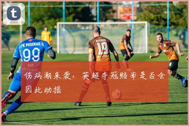 伤病潮来袭，英超夺冠赔率是否会因此动摇