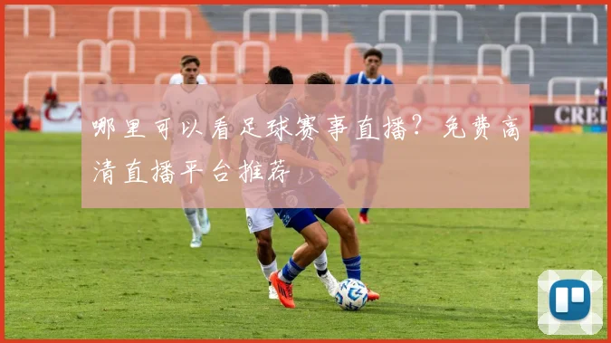 哪里可以看足球赛事直播？免费高清直播平台推荐