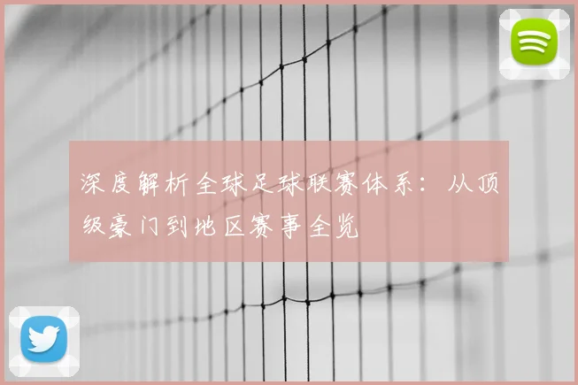 深度解析全球足球联赛体系:从顶级豪门到地区赛事全览