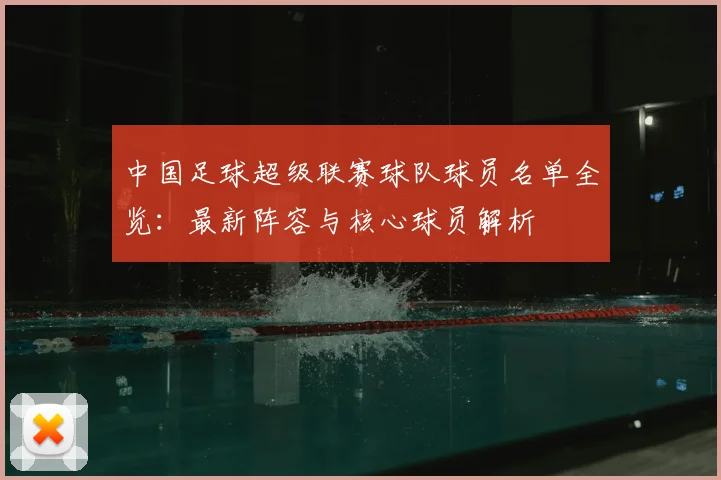 中国足球超级联赛球队球员名单全览：最新阵容与核心球员解析
