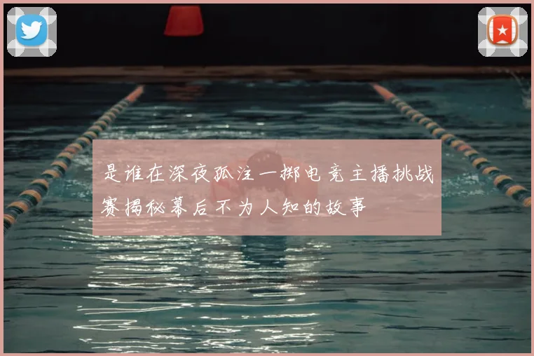 是谁在深夜孤注一掷电竞主播挑战赛揭秘幕后不为人知的故事