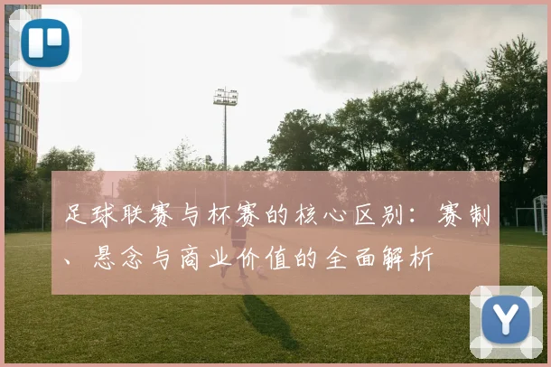 足球联赛与杯赛的核心区别：赛制、悬念与商业价值的全面解析