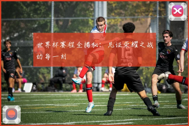 世界杯赛程全揭秘：见证荣耀之战的每一刻